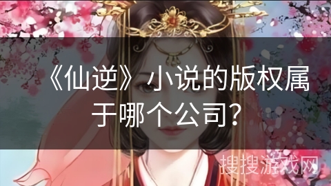 《仙逆》小说的版权属于哪个公司? 《仙逆》小说的版权属于哪个公司?
