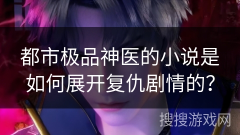 都市极品神医的小说是如何展开复仇剧情的？