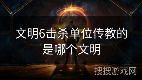 文明6击杀单位传教的是哪个文明