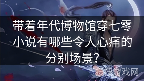 带着年代博物馆穿七零小说有哪些令人心痛的分别场景？