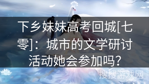 下乡妹妹高考回城[七零]：城市的文学研讨活动她会参加吗？