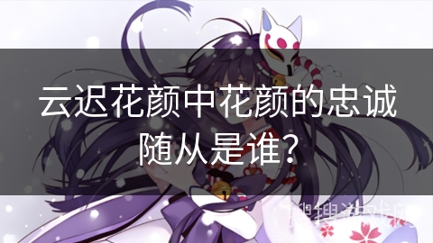 云迟花颜中花颜的忠诚随从是谁？