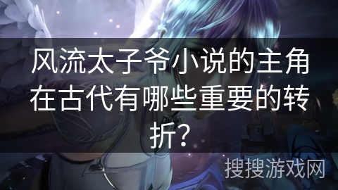 风流太子爷小说的主角在古代有哪些重要的转折？