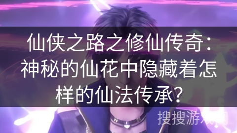 仙侠之路之修仙传奇:神秘的仙花中隐藏着怎样的仙法传承? 仙侠之路之修仙传奇:神秘的仙花中隐藏着怎样的仙法传承?
