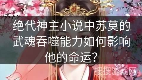 绝代神主小说中苏莫的武魂吞噬能力如何影响他的命运？