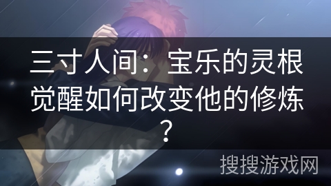 三寸人间：宝乐的灵根觉醒如何改变他的修炼？