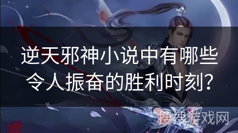 逆天邪神小说中有哪些令人振奋的胜利时刻? 逆天邪神小说中有哪些令人振奋的胜利时刻?