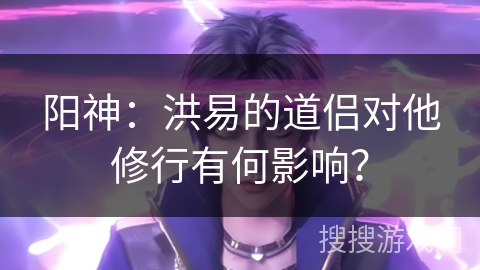 阳神：洪易的道侣对他修行有何影响？