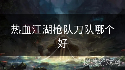 热血江湖枪队刀队哪个好