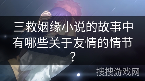 三救姻缘小说的故事中有哪些关于友情的情节？
