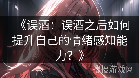 《误酒：误酒之后如何提升自己的情绪感知能力？》