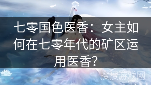 七零国色医香：女主如何在七零年代的矿区运用医香？