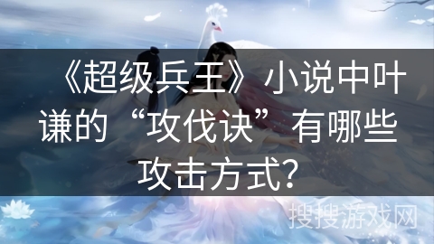 《超级兵王》小说中叶谦的“攻伐诀”有哪些攻击方式？