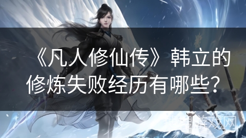 《凡人修仙传》韩立的修炼失败经历有哪些？