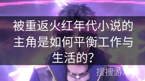 被重返火红年代小说的主角是如何平衡工作与生活的？