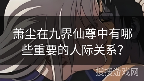 萧尘在九界仙尊中有哪些重要的人际关系？