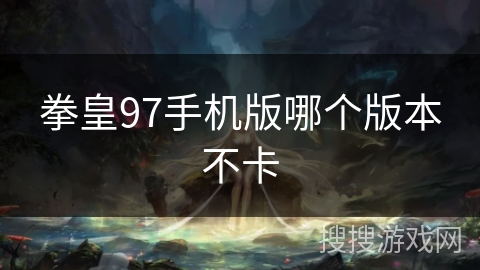 拳皇97手机版哪个版本不卡 拳皇97手机版哪个版本不卡