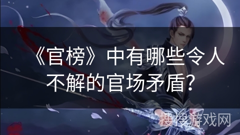 《官榜》中有哪些令人不解的官场矛盾? 《官榜》中有哪些令人不解的官场矛盾?