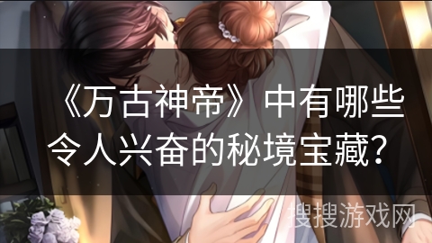 《万古神帝》中有哪些令人兴奋的秘境宝藏？