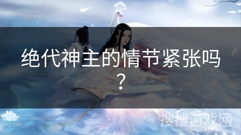 绝代神主的情节紧张吗？