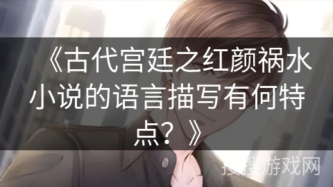 《古代宫廷之红颜祸水小说的语言描写有何特点?》 《古代宫廷之红颜祸水小说的语言描写有何特点?》