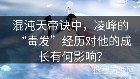 混沌天帝诀中，凌峰的“毒发”经历对他的成长有何影响？