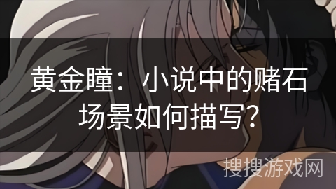 黄金瞳：小说中的赌石场景如何描写？