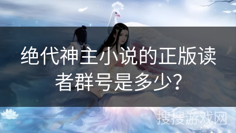绝代神主小说的正版读者群号是多少？
