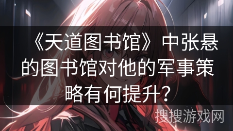 《天道图书馆》中张悬的图书馆对他的军事策略有何提升？