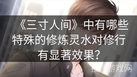 《三寸人间》中有哪些特殊的修炼灵水对修行有显著效果？