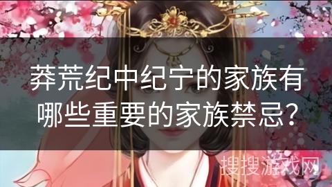 莽荒纪中纪宁的家族有哪些重要的家族禁忌? 莽荒纪中纪宁的家族有哪些重要的家族禁忌?