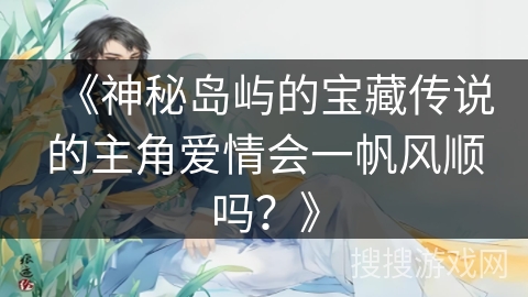 《神秘岛屿的宝藏传说的主角爱情会一帆风顺吗？》