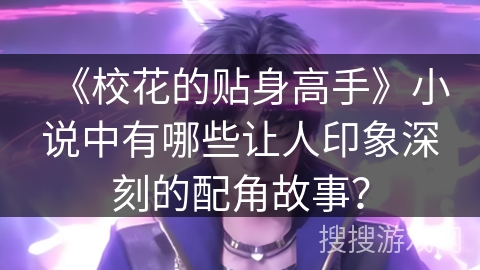《校花的贴身高手》小说中有哪些让人印象深刻的配角故事？
