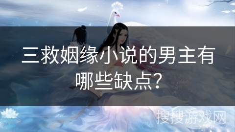 三救姻缘小说的男主有哪些缺点? 三救姻缘小说的男主有哪些缺点?