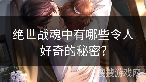 绝世战魂中有哪些令人好奇的秘密？