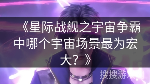 《星际战舰之宇宙争霸中哪个宇宙场景最为宏大？》