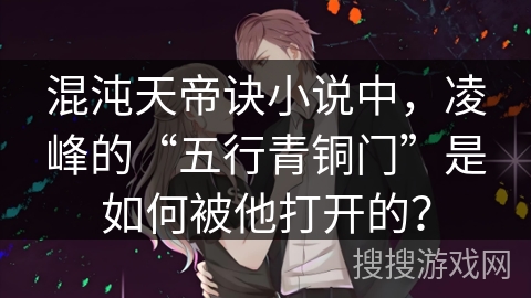 混沌天帝诀小说中,凌峰的“五行青铜门”是如何被他打开的? 混沌天帝诀小说中,凌峰的“五行青铜门”是如何被他打开的?