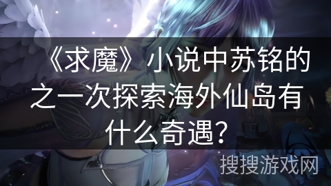 《求魔》小说中苏铭的之一次探索海外仙岛有什么奇遇？