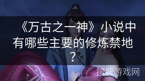 《万古之一神》小说中有哪些主要的修炼禁地？