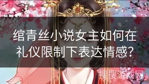 绾青丝小说女主如何在礼仪限制下表达情感？