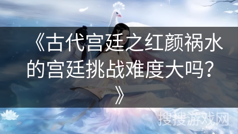 《古代宫廷之红颜祸水的宫廷挑战难度大吗？》