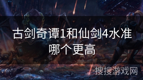 古剑奇谭1和仙剑4水准哪个更高