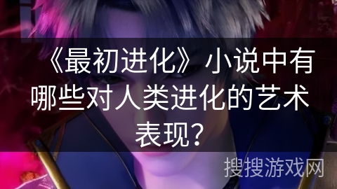 《最初进化》小说中有哪些对人类进化的艺术表现？