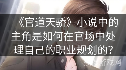《官道天骄》小说中的主角是如何在官场中处理自己的职业规划的？