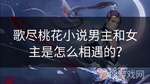 歌尽桃花小说男主和女主是怎么相遇的？