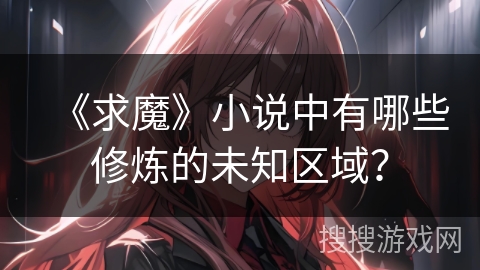 《求魔》小说中有哪些修炼的未知区域？
