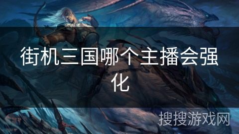 街机三国哪个主播会强化