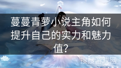 蔓蔓青萝小说主角如何提升自己的实力和魅力值？