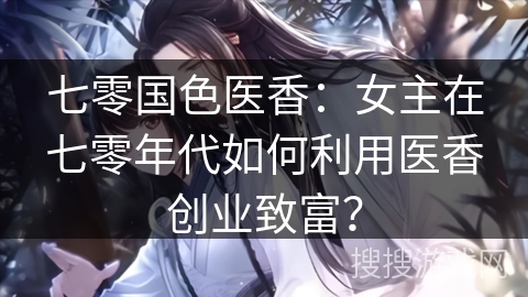 七零国色医香：女主在七零年代如何利用医香创业致富？