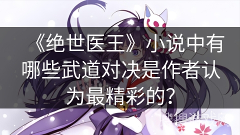 《绝世医王》小说中有哪些武道对决是作者认为最精彩的？